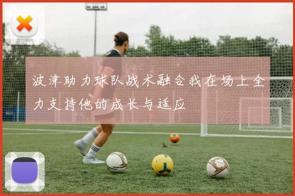 波津助力球队战术融合我在场上全力支持他的成长与适应