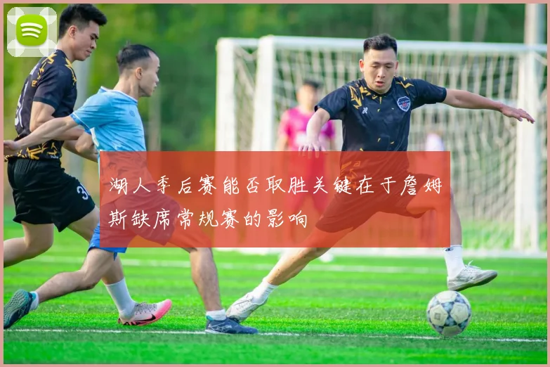 湖人季后赛能否取胜关键在于詹姆斯缺席常规赛的影响