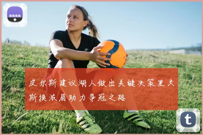 皮尔斯建议湖人做出关键决策里夫斯换浓眉助力争冠之路