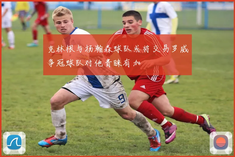 克林根与杨瀚森球队或将交易罗威争冠球队对他青睐有加