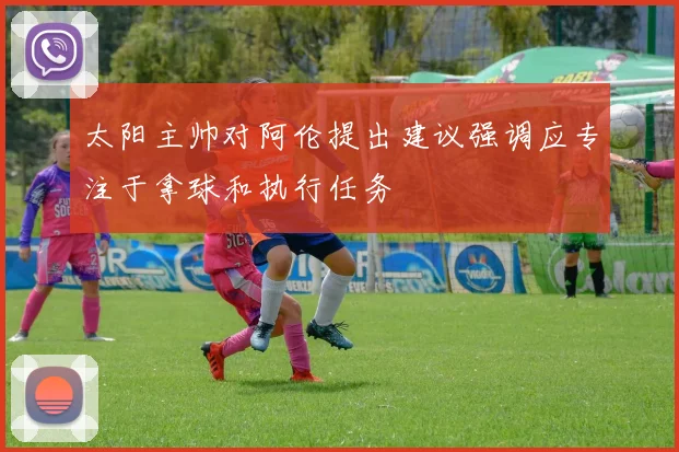 太阳主帅对阿伦提出建议强调应专注于拿球和执行任务