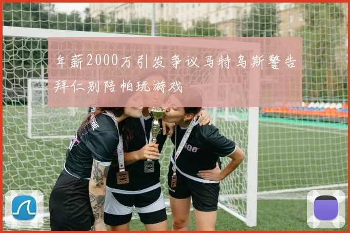 年薪2000万引发争议马特乌斯警告拜仁别陪帕玩游戏