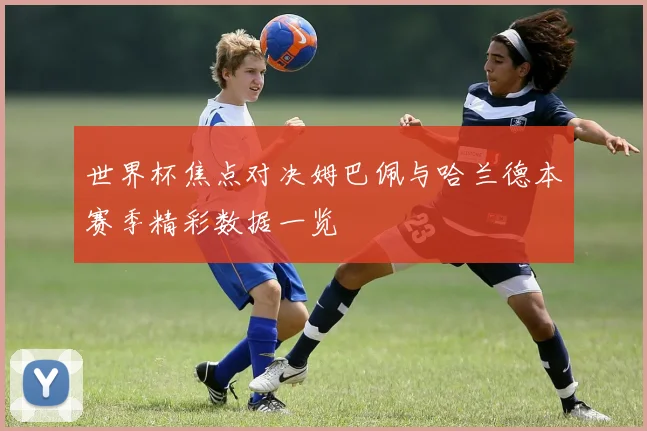 世界杯焦点对决姆巴佩与哈兰德本赛季精彩数据一览