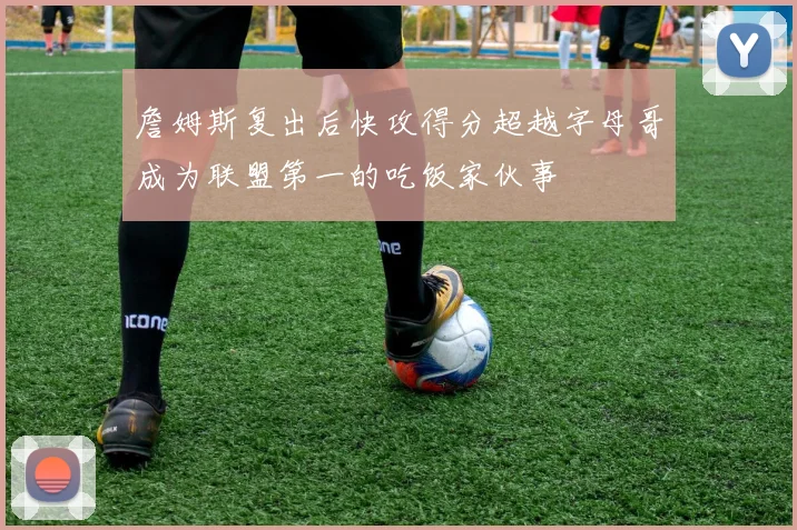 詹姆斯复出后快攻得分超越字母哥成为联盟第一的吃饭家伙事