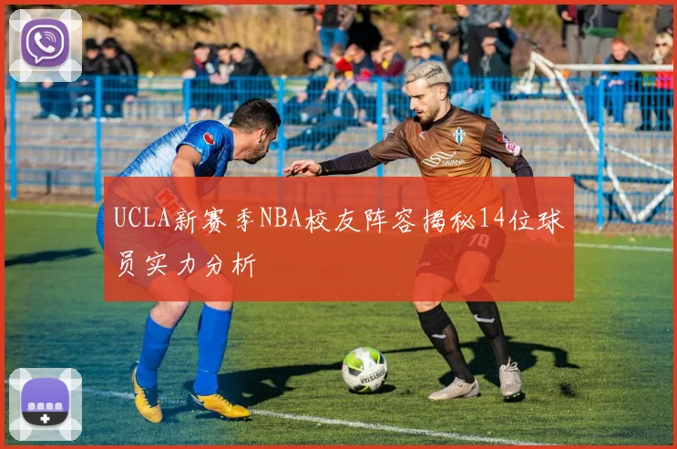 UCLA新赛季NBA校友阵容揭秘14位球员实力分析
