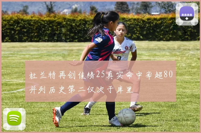杜兰特再创佳绩25真实命中率超80并列历史第二仅次于库里