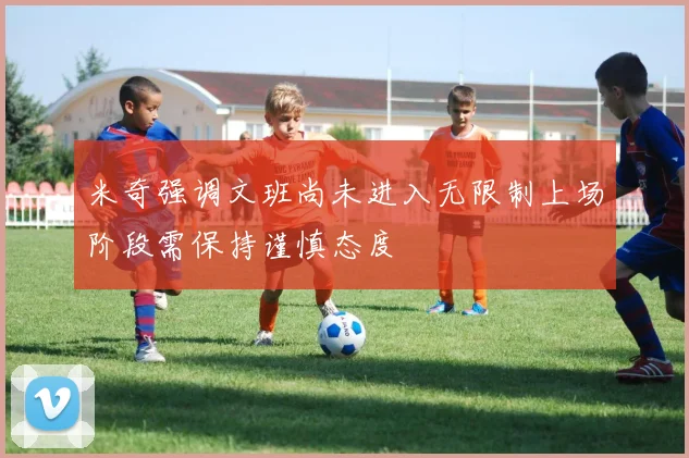 米奇强调文班尚未进入无限制上场阶段需保持谨慎态度