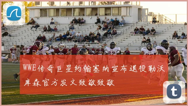 WWE传奇巨星约翰塞纳宣布退役勒沃库森官方发文致敬致敬