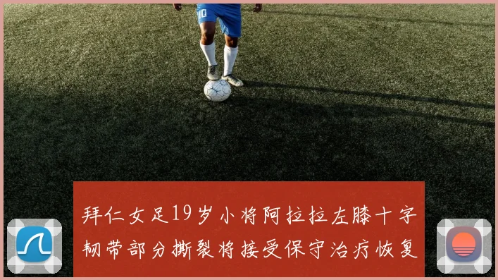 拜仁女足19岁小将阿拉拉左膝十字韧带部分撕裂将接受保守治疗恢复计划启动