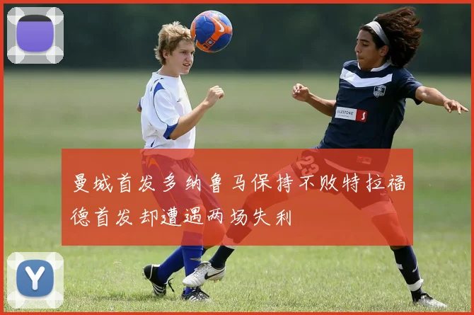 曼城首发多纳鲁马保持不败特拉福德首发却遭遇两场失利