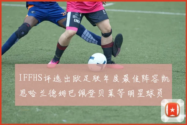 IFFHS评选出欧足联年度最佳阵容凯恩哈兰德姆巴佩登贝莱等明星球员入选