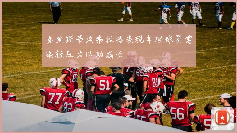 克里斯蒂谈弗拉格表现年轻球员需减轻压力以助成长