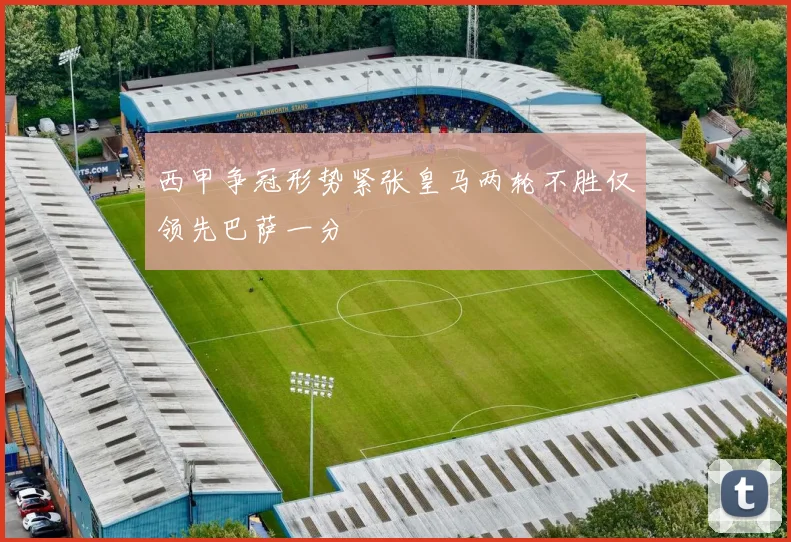 西甲争冠形势紧张皇马两轮不胜仅领先巴萨一分