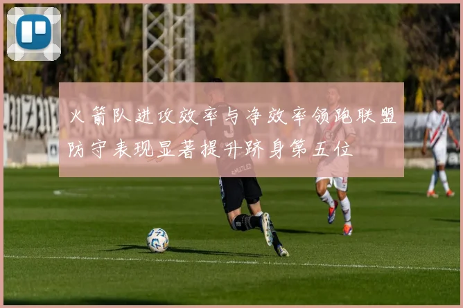 火箭队进攻效率与净效率领跑联盟防守表现显著提升跻身第五位