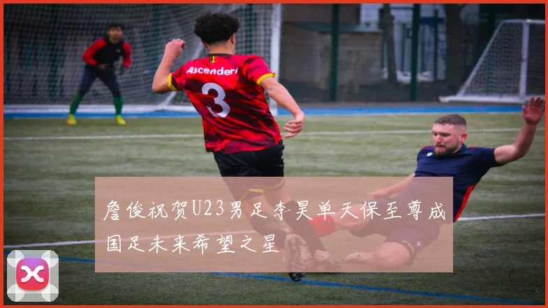 詹俊祝贺U23男足李昊单天保至尊成国足未来希望之星