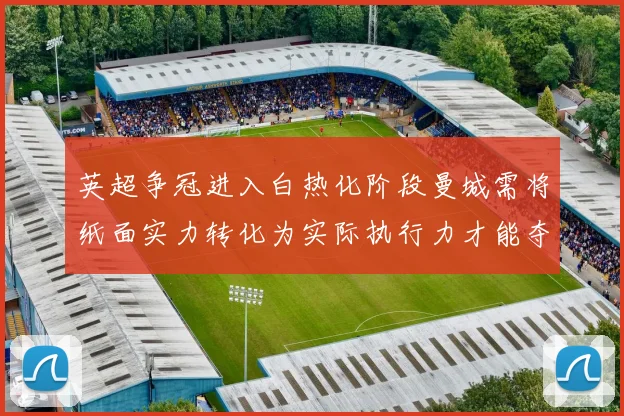 英超争冠进入白热化阶段曼城需将纸面实力转化为实际执行力才能夺冠