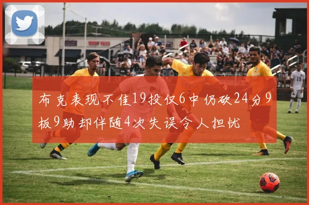 布克表现不佳19投仅6中仍砍24分9板9助却伴随4次失误令人担忧