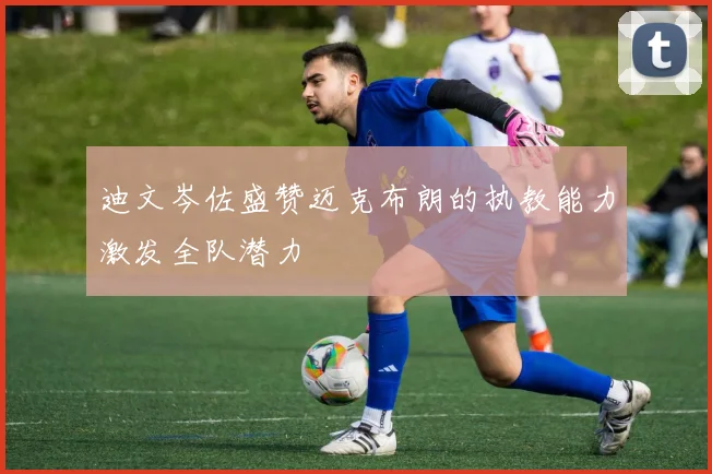 迪文岑佐盛赞迈克布朗的执教能力激发全队潜力
