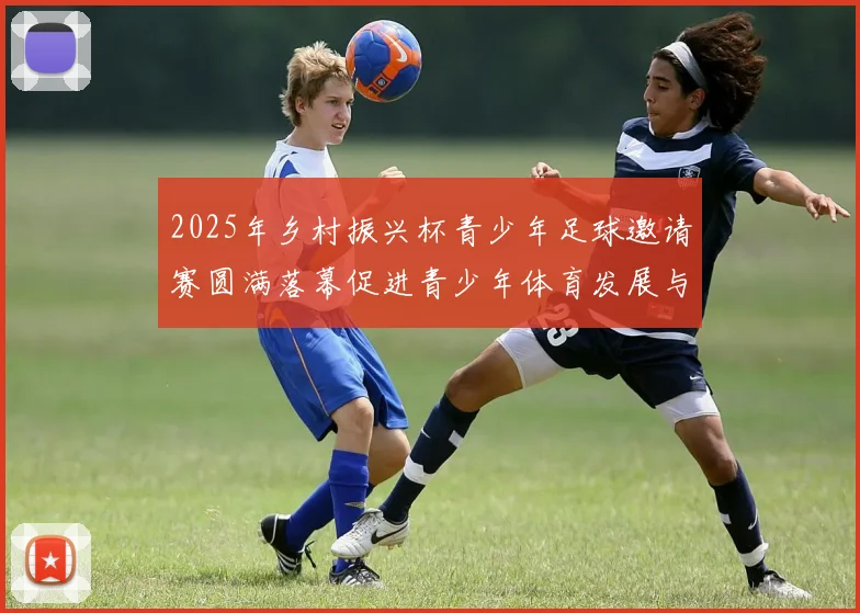 2025年乡村振兴杯青少年足球邀请赛圆满落幕促进青少年体育发展与乡村振兴结合
