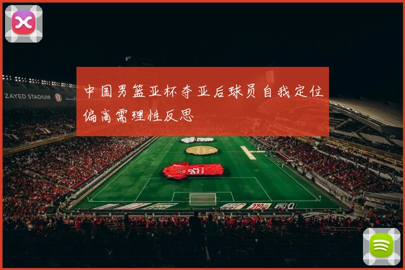 中国男篮亚杯夺亚后球员自我定位偏高需理性反思