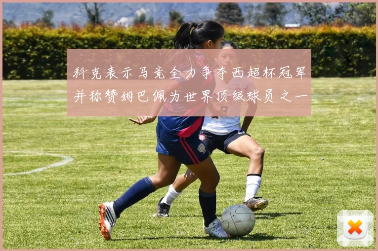 科克表示马竞全力争夺西超杯冠军并称赞姆巴佩为世界顶级球员之一