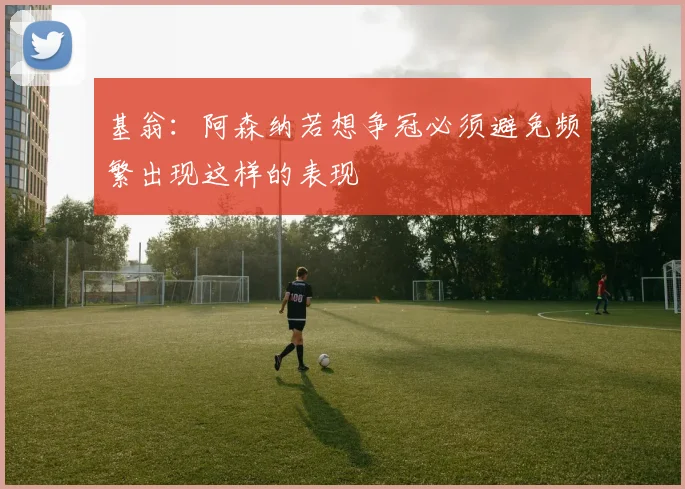 基翁：阿森纳若想争冠必须避免频繁出现这样的表现