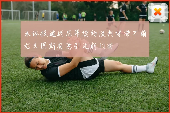 米体报道迈尼昂续约谈判停滞不前尤文图斯有意引进新门将