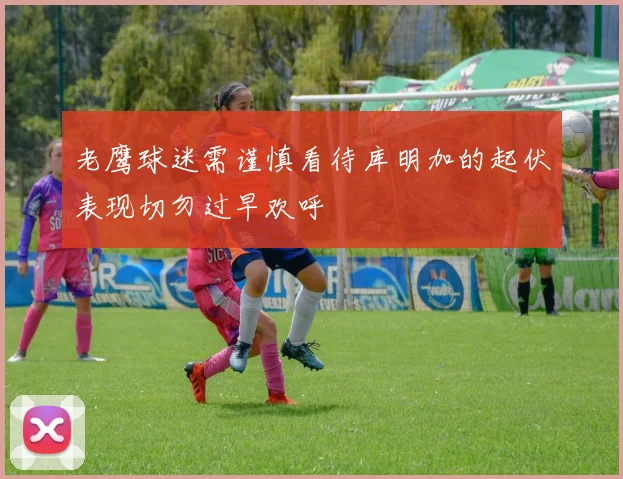 老鹰球迷需谨慎看待库明加的起伏表现切勿过早欢呼