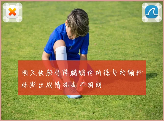 明天快船对阵鹈鹕伦纳德与约翰科林斯出战情况尚不明朗