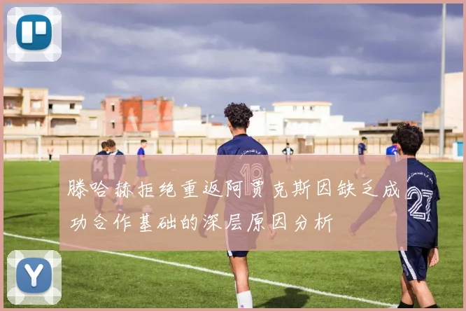 滕哈赫拒绝重返阿贾克斯因缺乏成功合作基础的深层原因分析